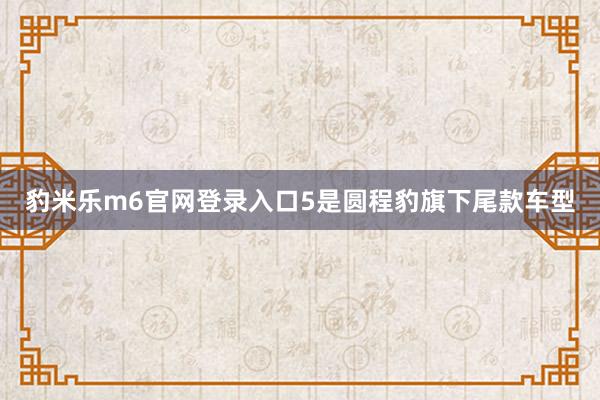 豹米乐m6官网登录入口5是圆程豹旗下尾款车型